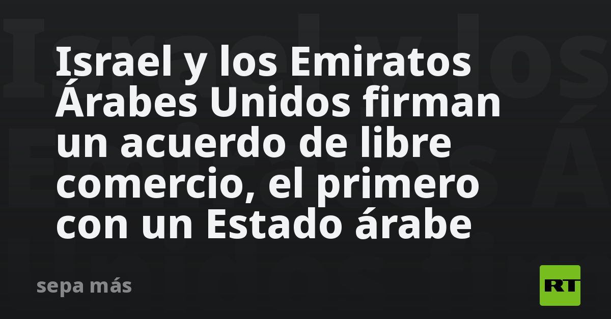 Israel y los Emiratos Árabes Unidos firman un acuerdo de libre comercio