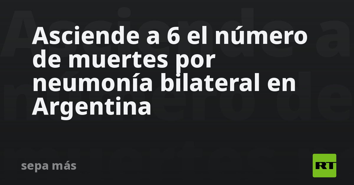 Asciende a 6 el número de muertes por neumonía bilateral en Argentina RT