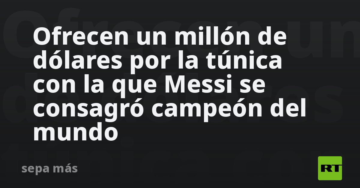 Ofrecen un millón de dólares por la túnica con la que Messi se consagró