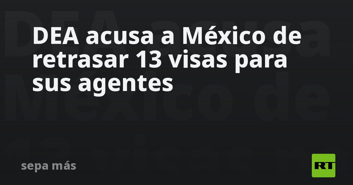 Dea Acusa A M Xico De Retrasar Visas Para Sus Agentes