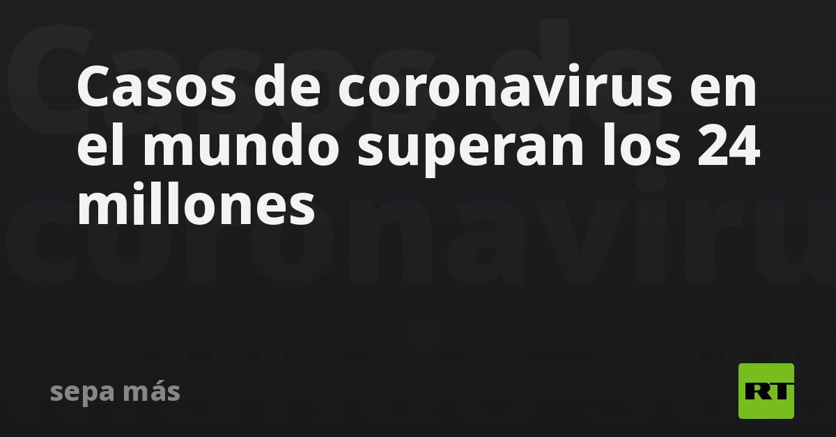 Casos de coronavirus en el mundo superan los 24 millones - RT