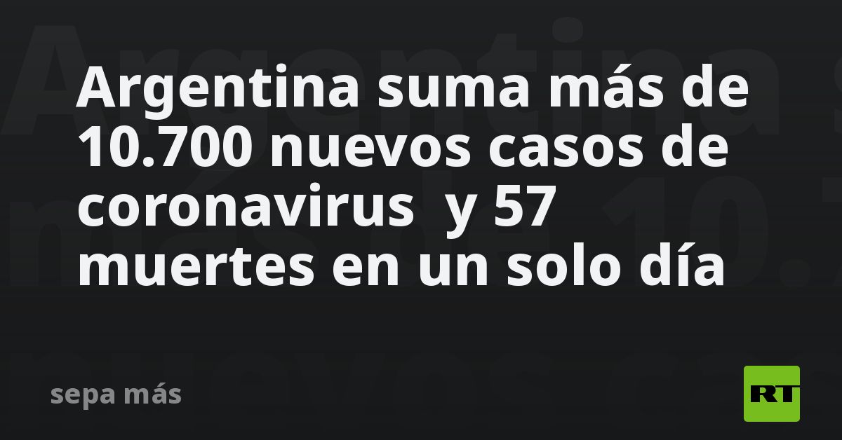Argentina suma más de 10.700 nuevos casos de coronavirus y 57 muertes ...