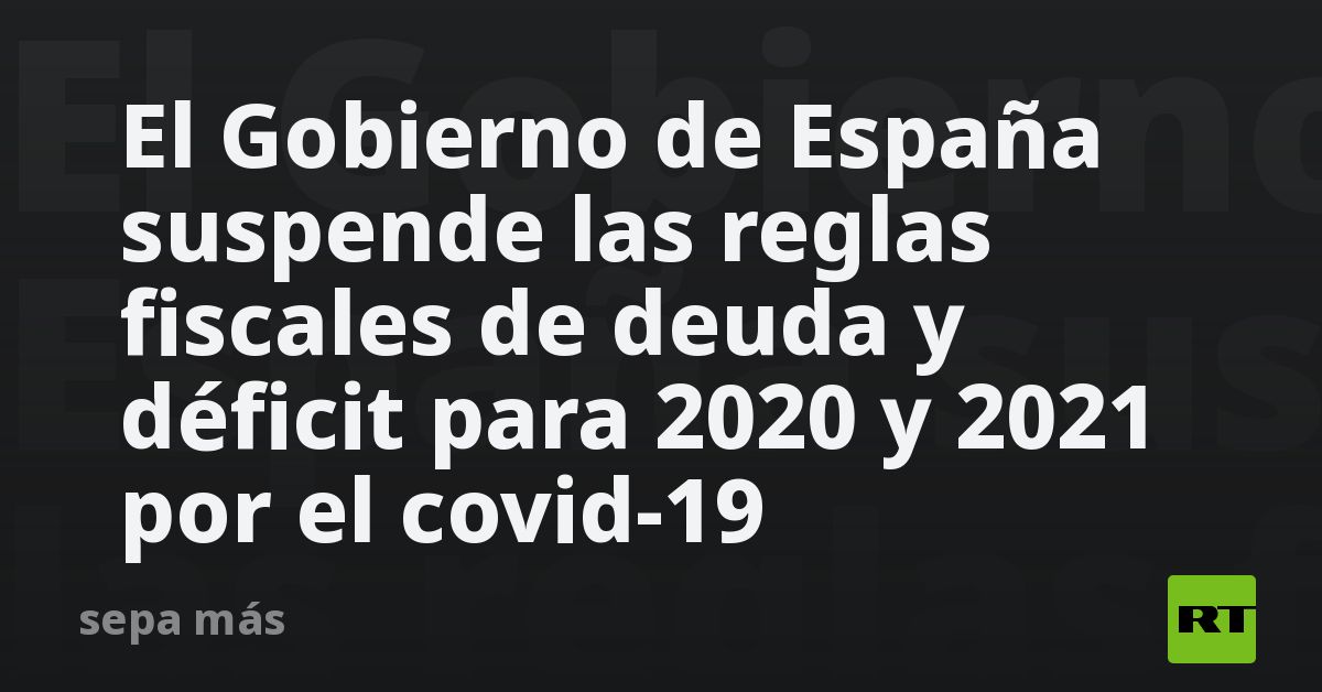 El Gobierno de España suspende las reglas fiscales de deuda y déficit ...