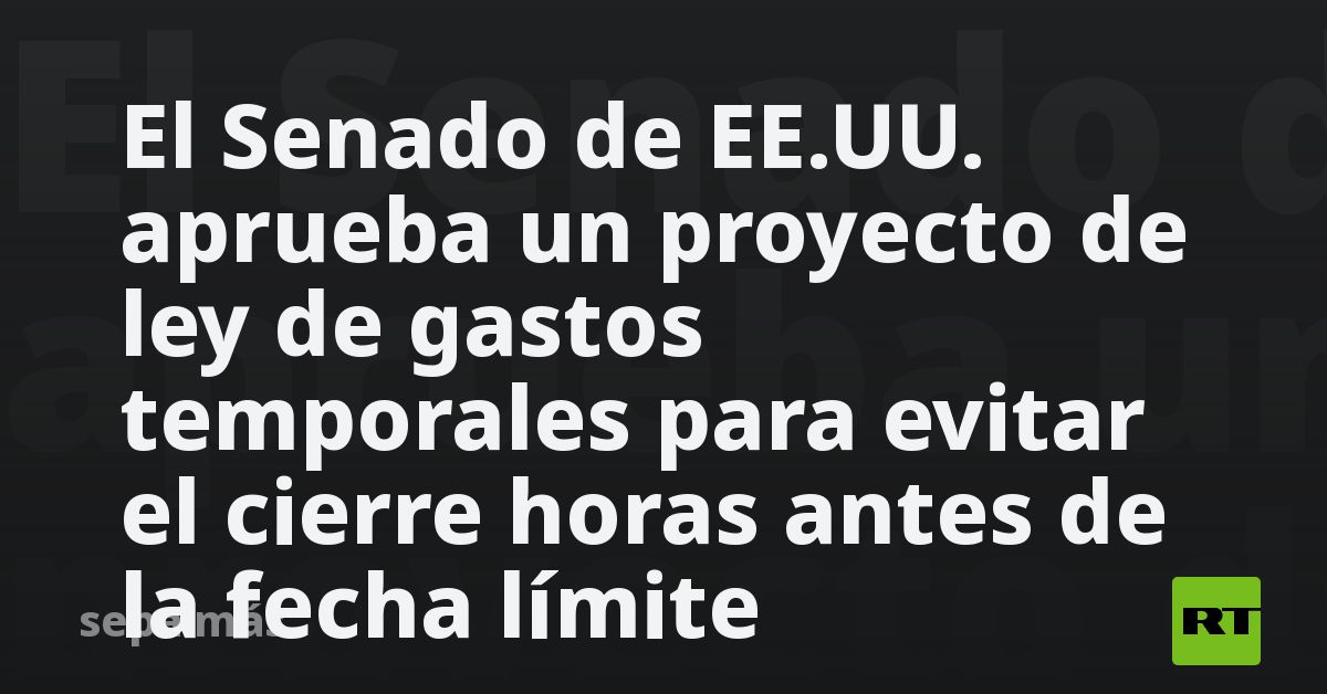 El Senado de EE.UU. aprueba un proyecto de ley de gastos temporales ...