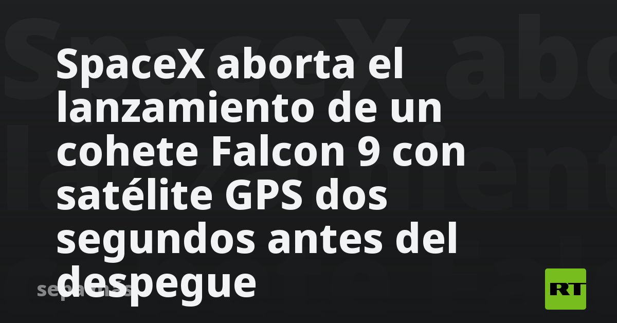 SpaceX aborta el lanzamiento de un cohete Falcon 9 con satélite GPS dos ...