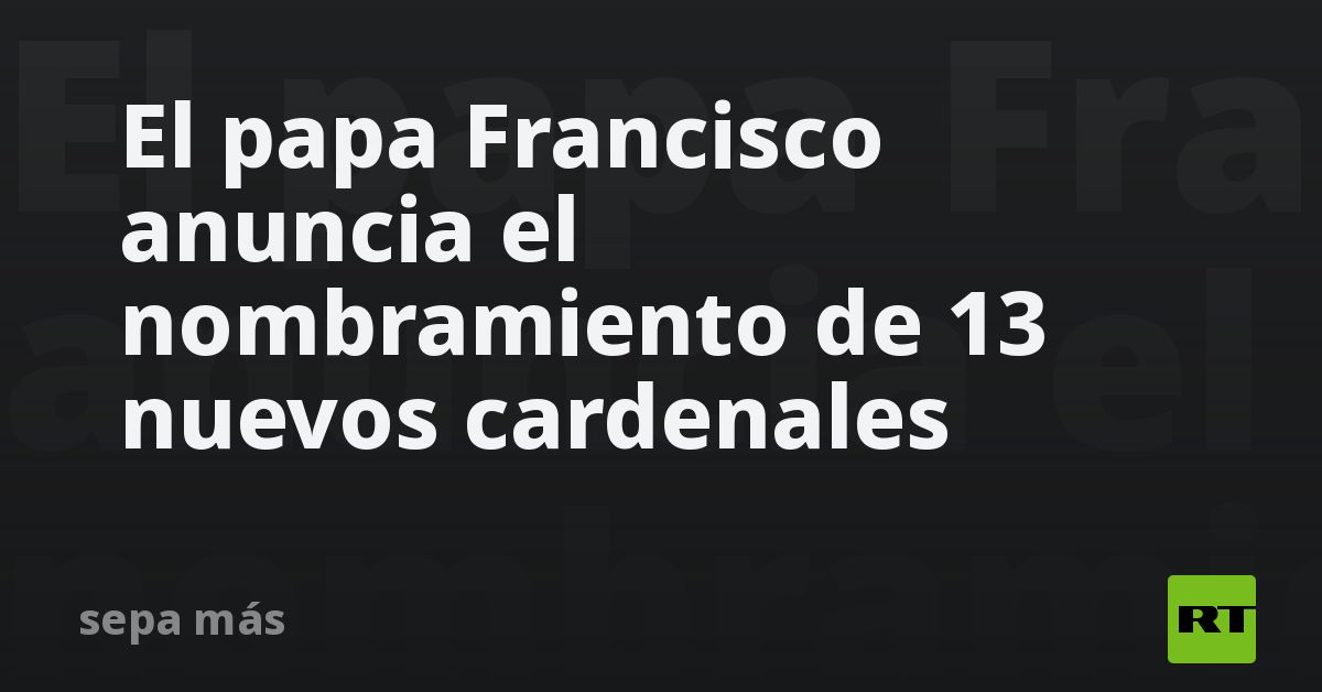 El Papa Francisco Anuncia El Nombramiento De 13 Nuevos Cardenales Rt