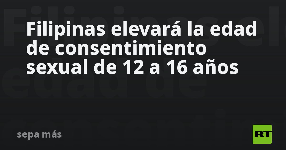 Filipinas Elevará La Edad De Consentimiento Sexual De 12 A 16 Años Rt 3895