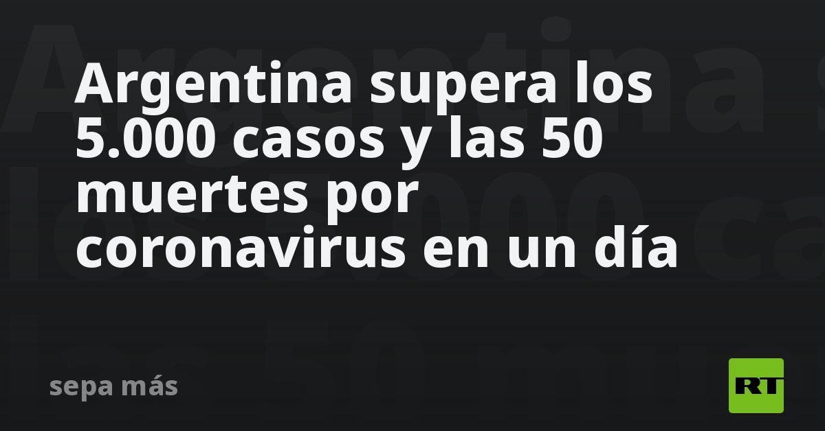 Argentina supera los 5.000 casos y las 50 muertes por coronavirus en un ...