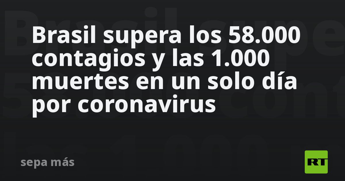Brasil supera los 58.000 contagios y las 1.000 muertes en un solo día ...