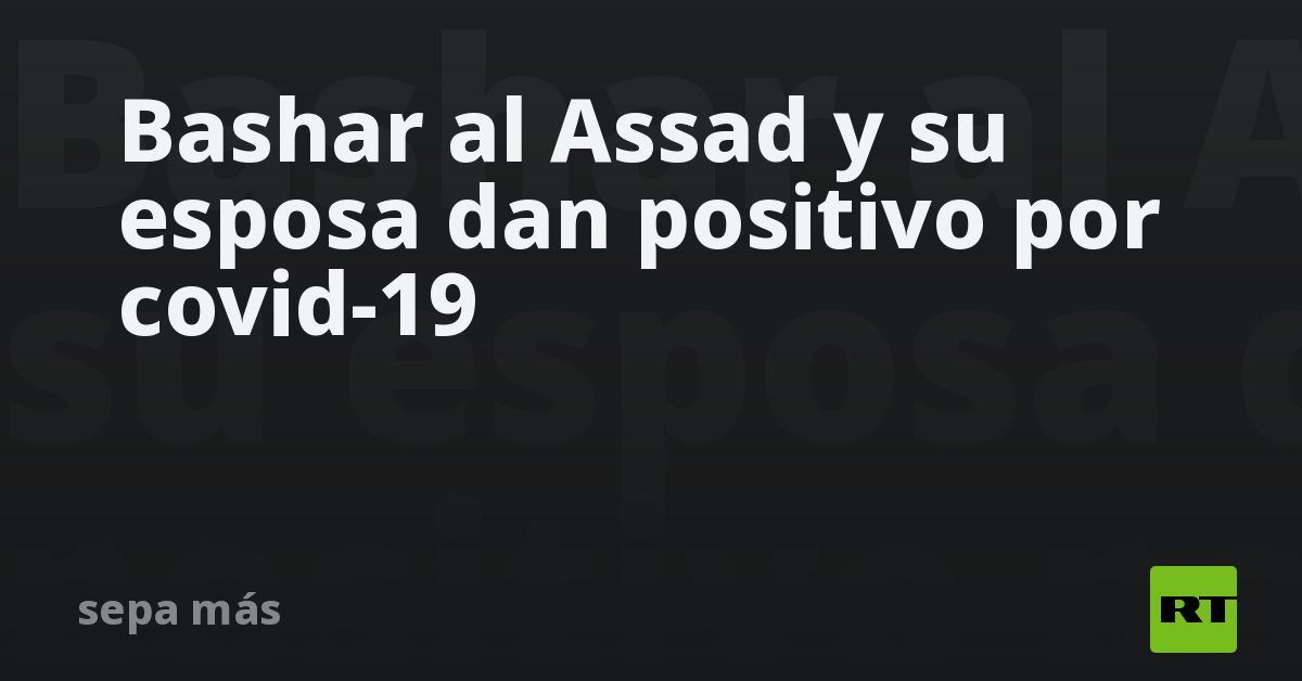 Presidente de Siria, Bachar al Asad, y su esposa dan positivo en