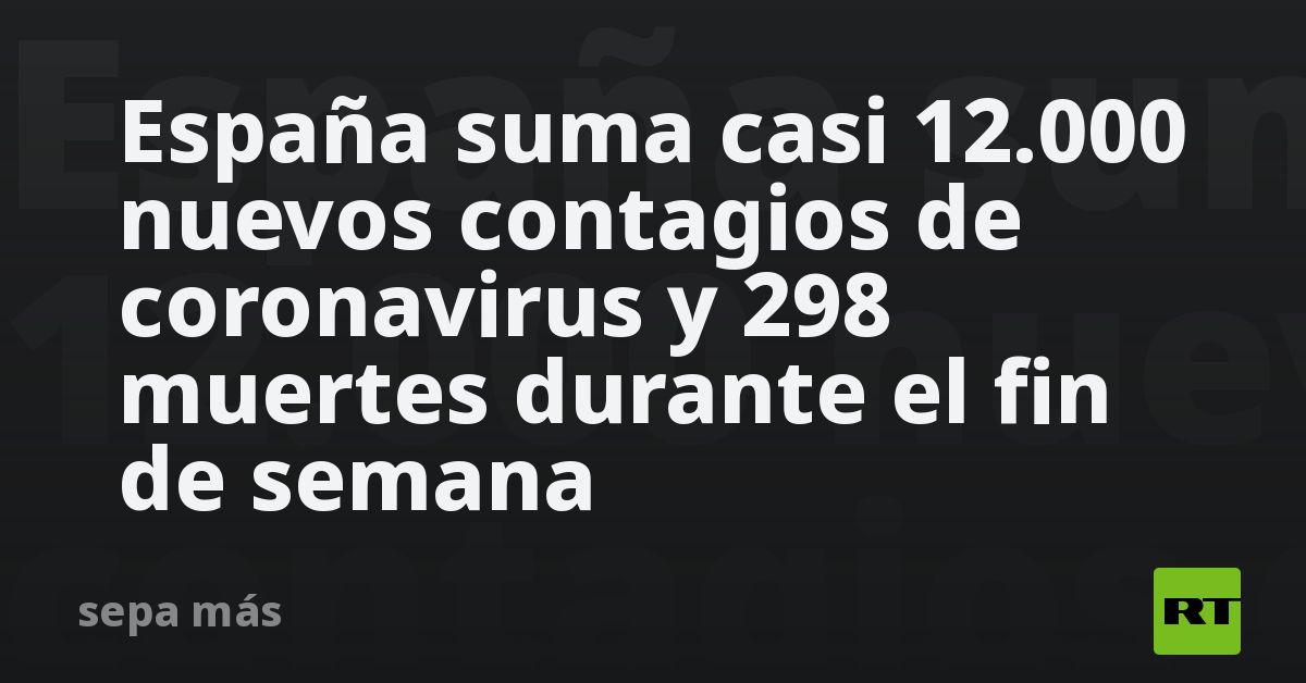 España suma casi 12.000 nuevos contagios de coronavirus y 298 muertes ...