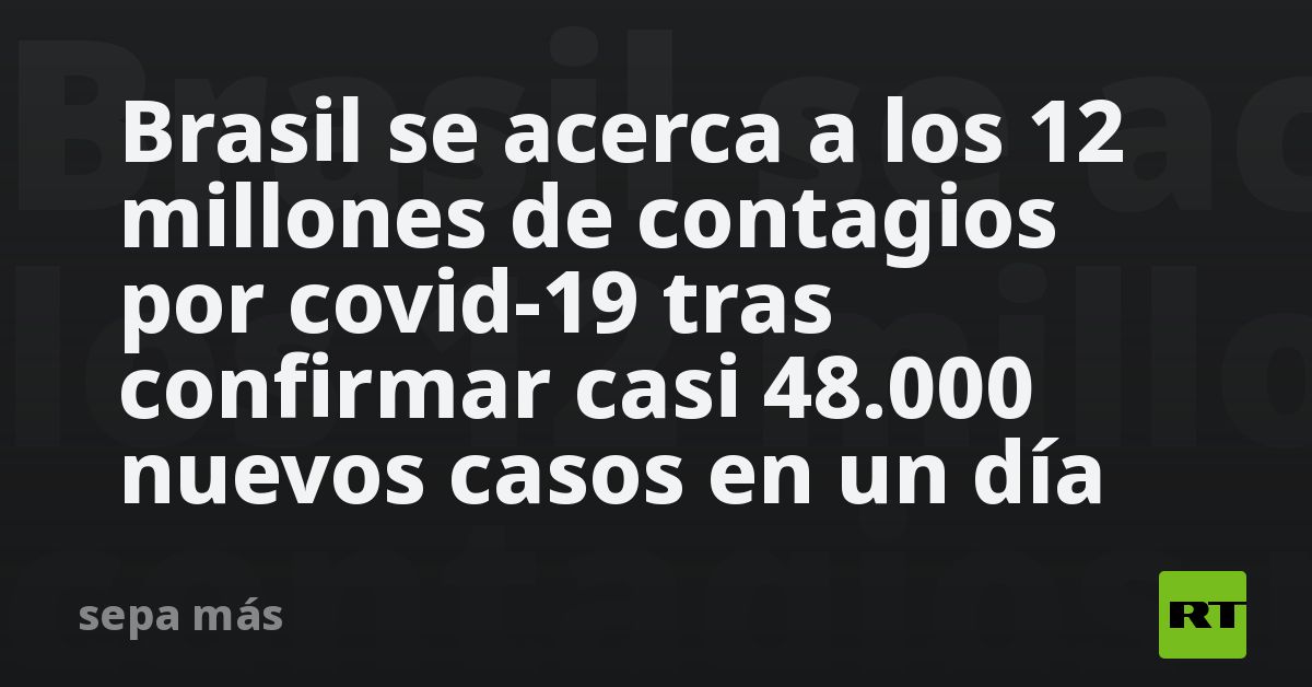Brasil se acerca a los 12 millones de contagios por covid-19 tras ...