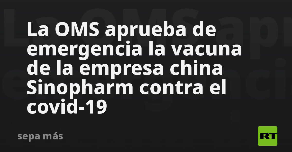 La OMS Aprueba De Emergencia La Vacuna De La Empresa China Sinopharm ...