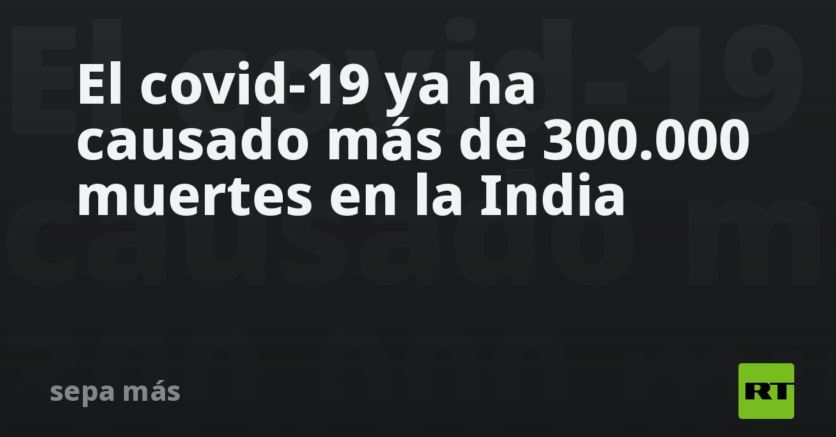 El covid-19 ya ha causado más de 300.000 muertes en la India - RT