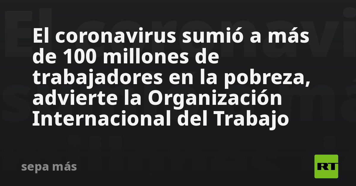 El coronavirus sumió a más de 100 millones de trabajadores en la ...