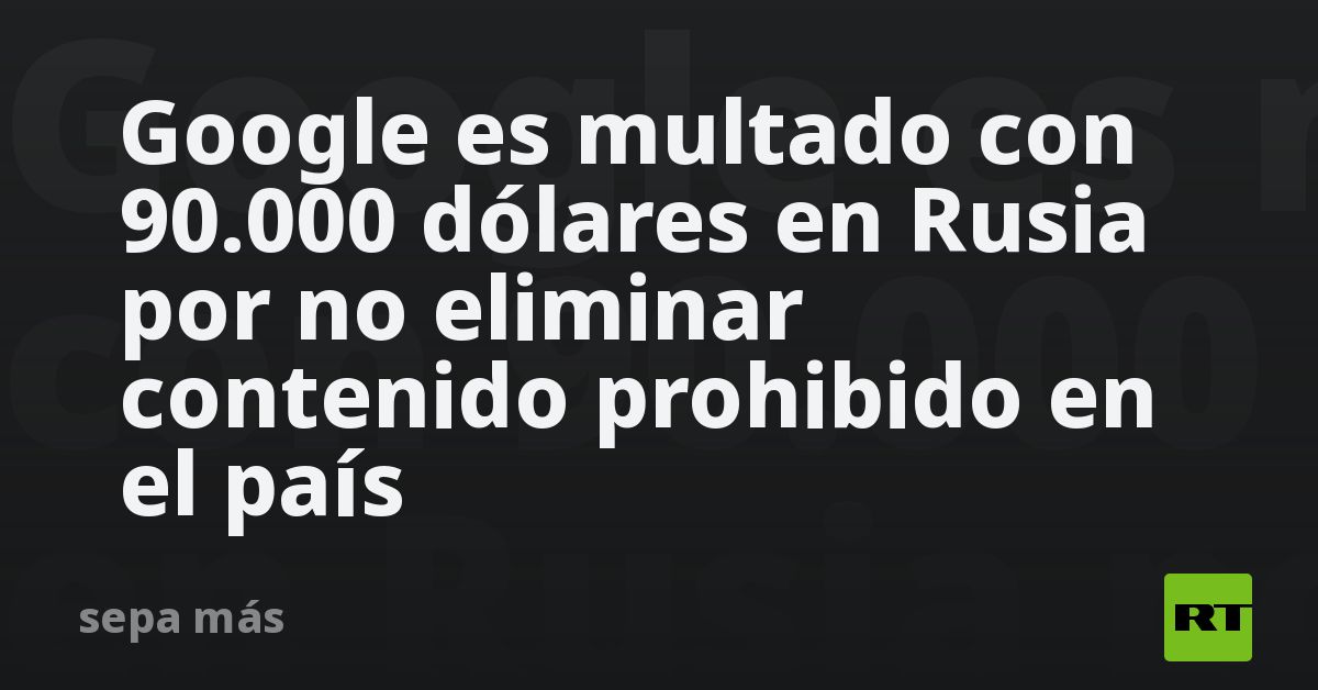 Google Es Multado Con 90.000 Dólares En Rusia Por No Eliminar Contenido ...