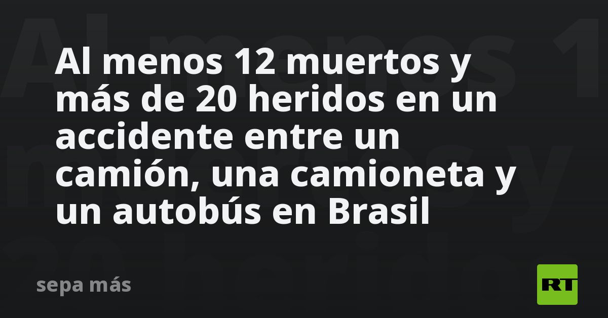 Al menos 12 muertos y más de 20 heridos en un accidente entre un camión ...