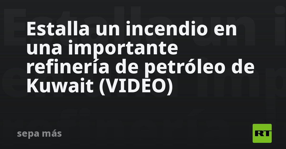 Estalla un incendio en una importante refinería de petróleo de Kuwait (VIDEO) RT