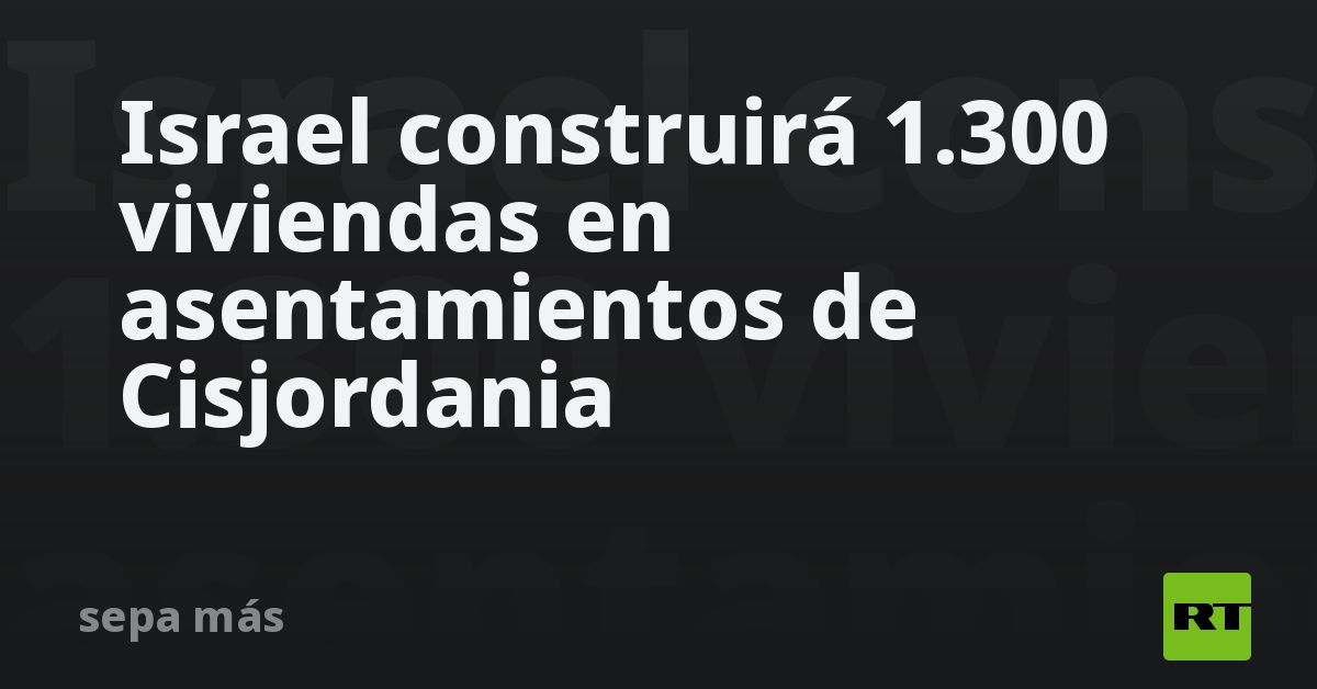 Israel Construirá Más De 1300 Viviendas En Asentamientos De Cisjordania Rt 9411