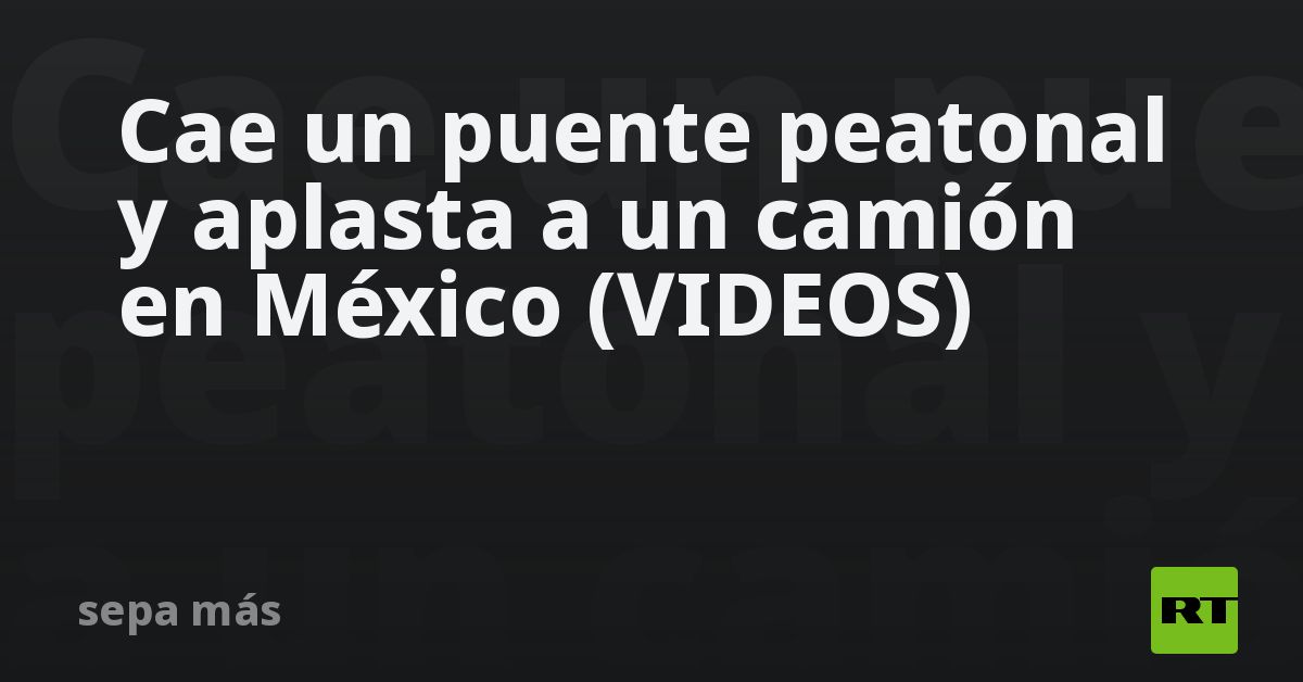 Cae Un Puente Peatonal Y Aplasta A Un Camión En México Videos Rt 5422