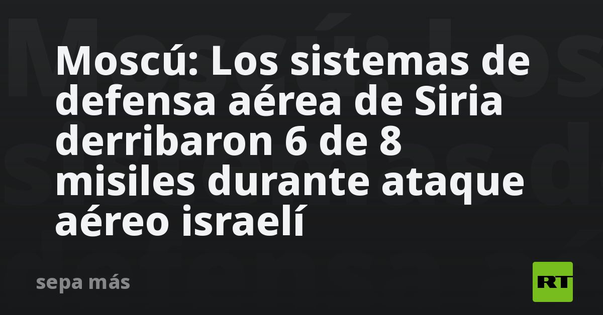 Moscú Los Sistemas De Defensa Aérea De Siria Derribaron 6 De 8 Misiles Durante Ataque Aéreo 6533