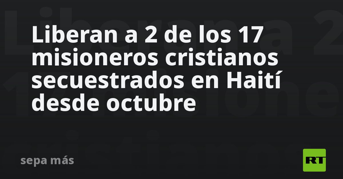 Liberan A 2 De Los 17 Misioneros Cristianos Secuestrados En Haití Desde