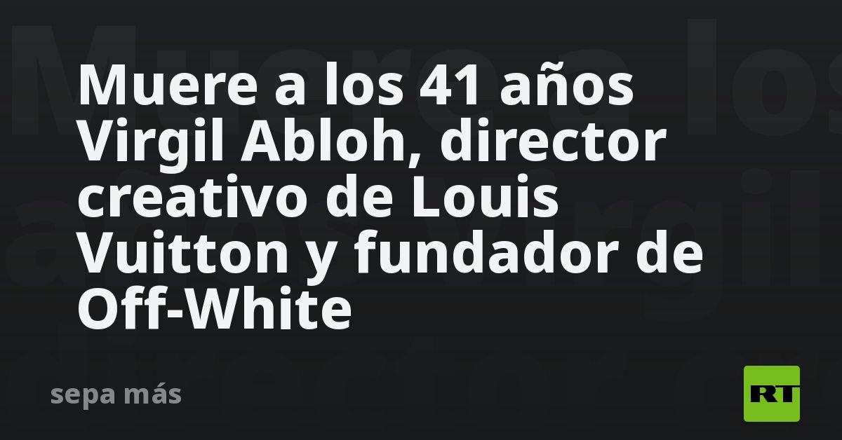 Muere a los 41 años Virgil Abloh, el visionario director artístico de Louis  Vuitton