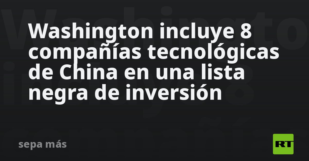 Washington Incluye 8 Compañías Tecnológicas De China En Una Lista Negra De Inversión Rt 2200