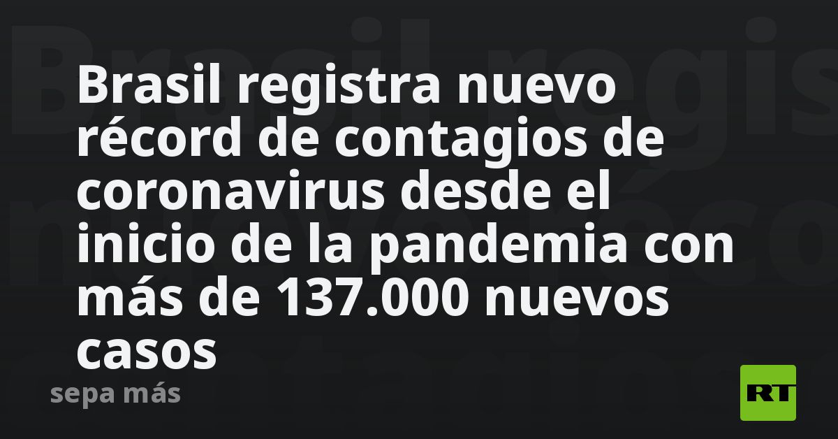 Brasil registra nuevo récord de contagios de coronavirus desde el ...