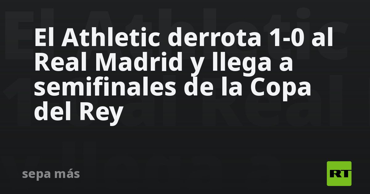 El Athletic derrota 1-0 al Real Madrid y llega a semifinales de la Copa ...