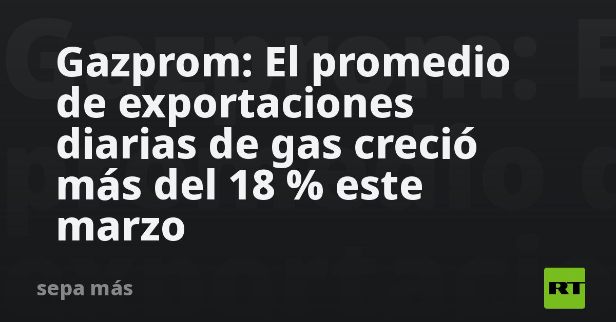 Gazprom: El Promedio De Exportaciones Diarias De Gas Creció Más Del 18 ...