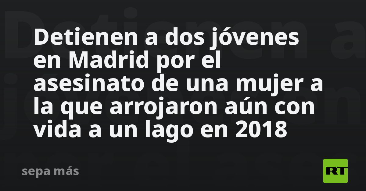 Detienen a dos jóvenes en Madrid por el asesinato de una mujer a la que ...