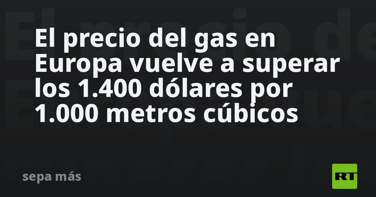 El precio del gas en Europa vuelve a superar los 1.400 dólares por 1. ...