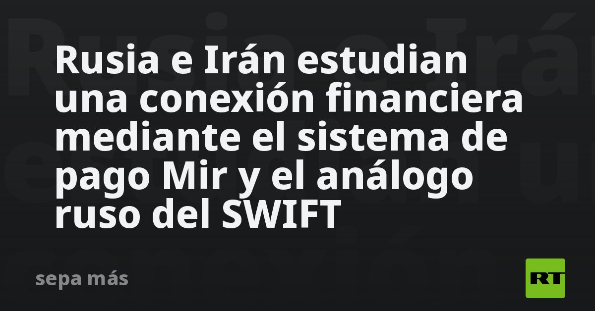 Rusia e Irán estudian una conexión financiera mediante el sistema de pago Mir y el análogo ruso