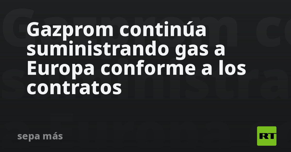 Gazprom continúa suministrando gas a Europa conforme a los contratos - RT