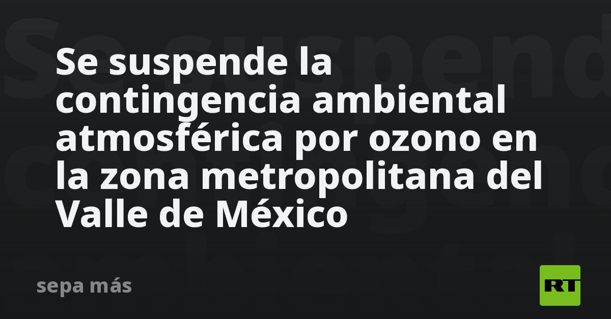 Se Suspende La Contingencia Ambiental Atmosférica Por Ozono En La Zona Metropolitana Del Valle 3471