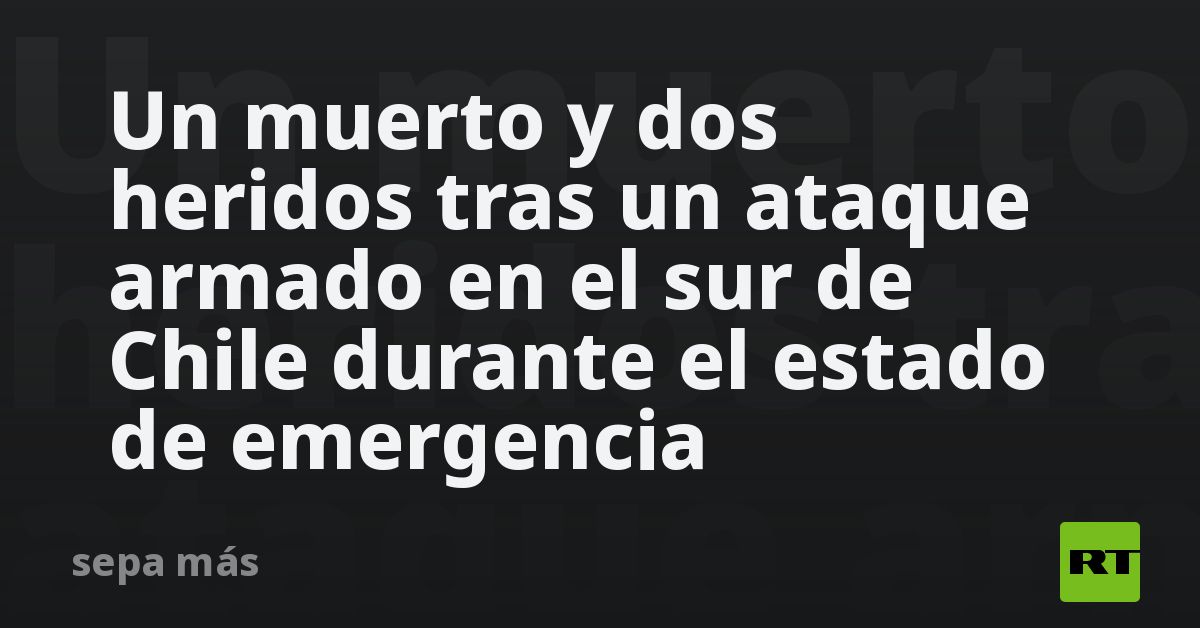 Un muerto y dos heridos tras un ataque armado en el sur de Chile ...