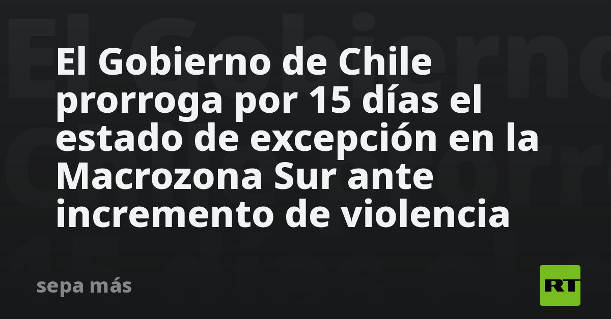 El Gobierno de Chile prorroga por 15 días el estado de excepción en la ...