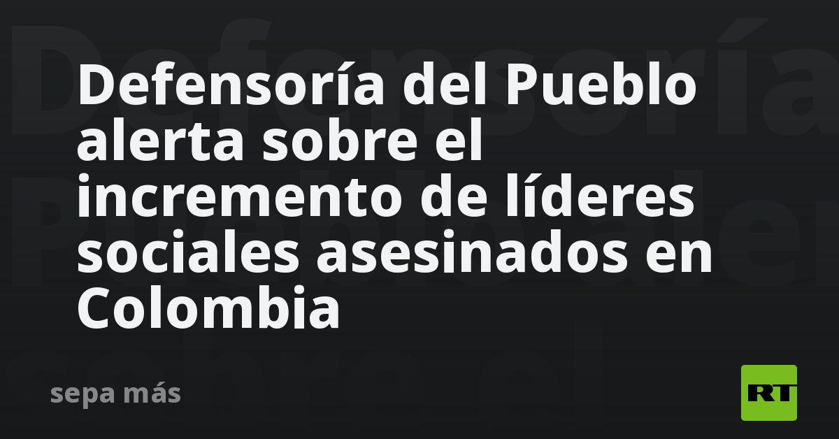 Defensoría Del Pueblo Alerta Sobre El Incremento De Líderes Sociales Asesinados En Colombia Rt 5258