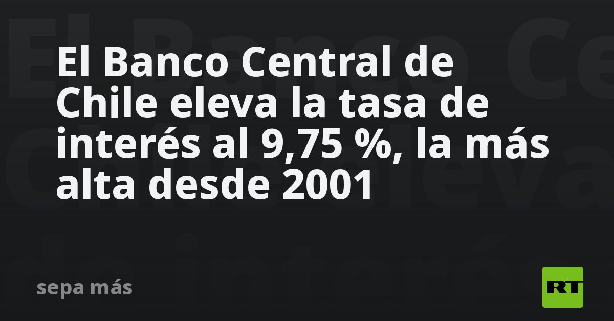 El Banco Central de Chile eleva la tasa de interés al 9,75 %, la más ...