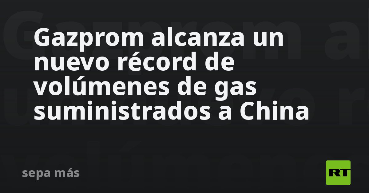 Gazprom alcanza un nuevo récord de volúmenes de gas suministrados a ...