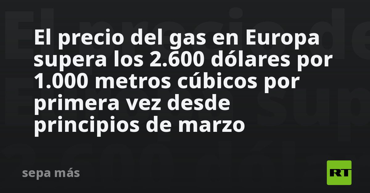 El precio del gas en Europa supera los 2.600 dólares por 1.000 metros ...