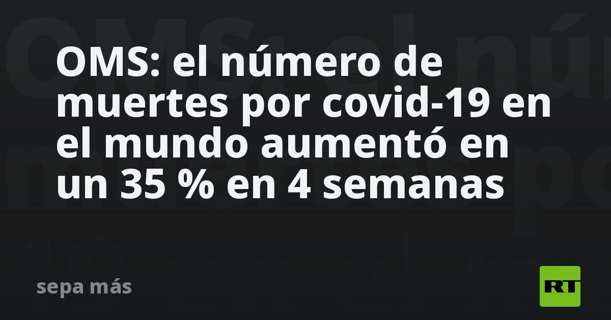 OMS: el número de muertes por covid-19 en el mundo aumentó en un 35 % ...