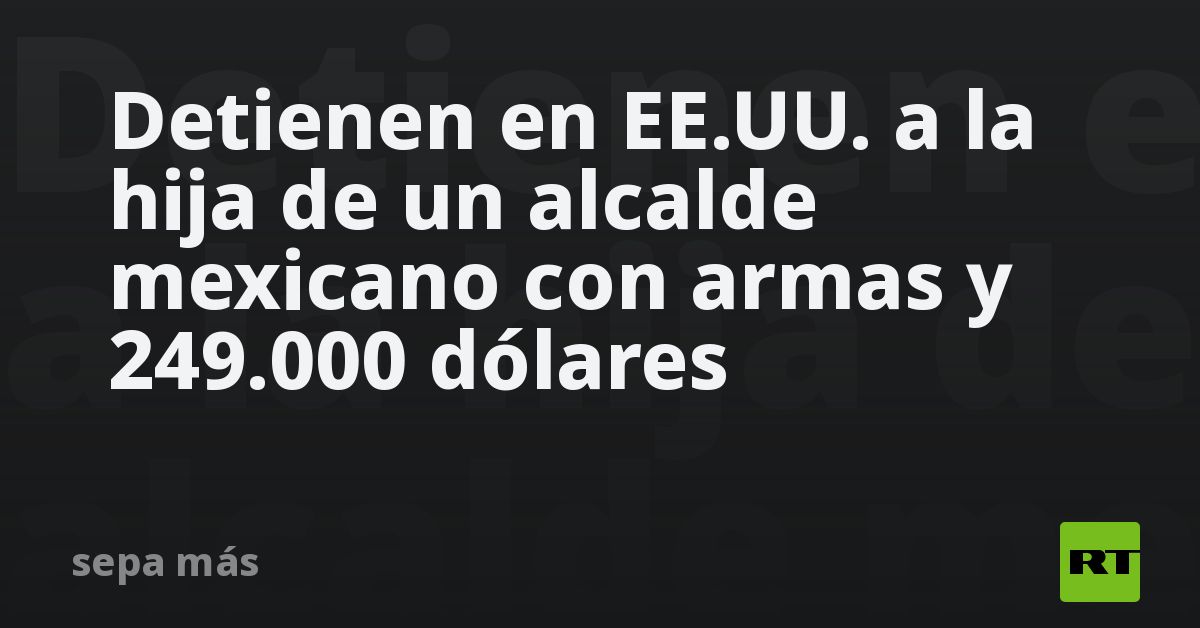 Detienen en EE.UU. a la hija de un alcalde mexicano con armas y 249.000 ...