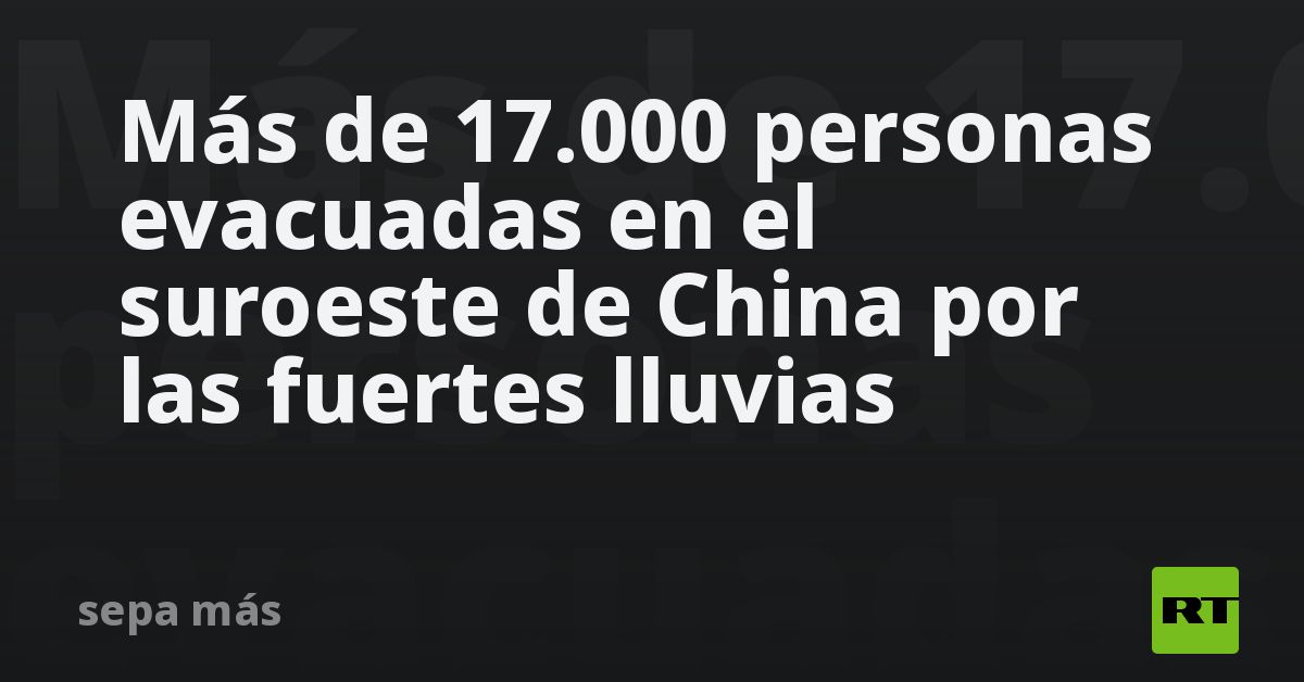 Más De 17000 Personas Evacuadas En El Suroeste De China Por Las Fuertes Lluvias Rt 1529