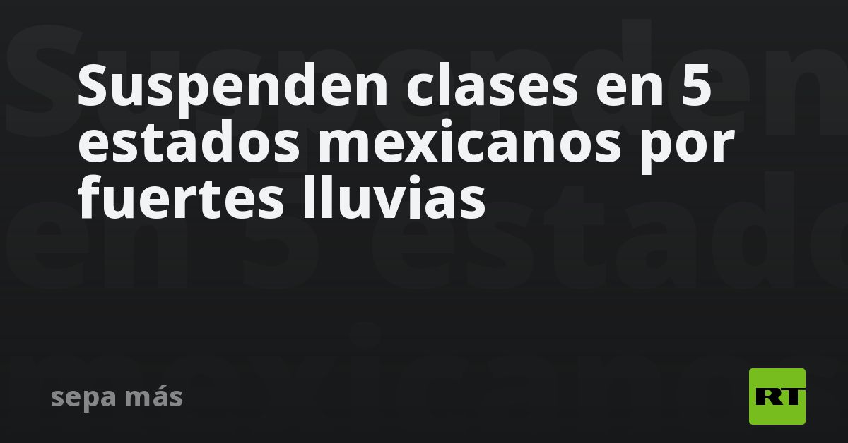 Suspenden Clases En 5 Estados Mexicanos Por Fuertes Lluvias Rt 0198