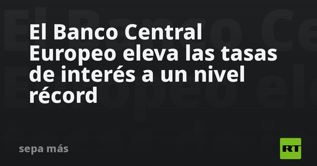 El Banco Central Europeo Eleva Las Tasas De Interés A Un Nivel Récord Rt 6517