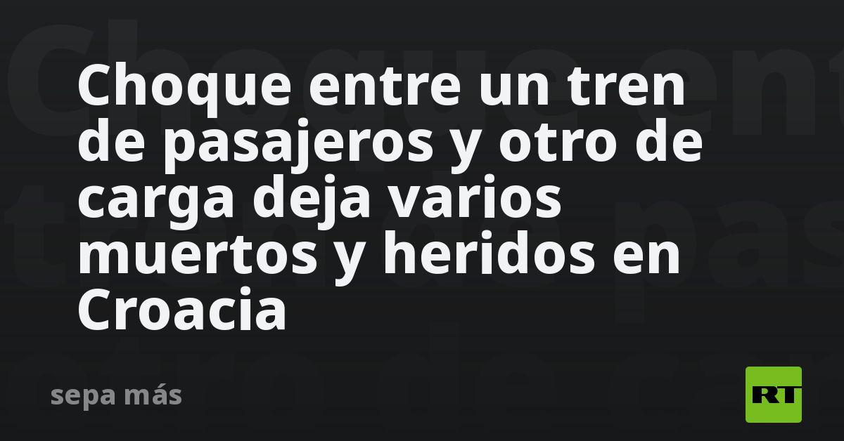 Choque entre un tren de pasajeros y otro de carga deja varios muertos y ...