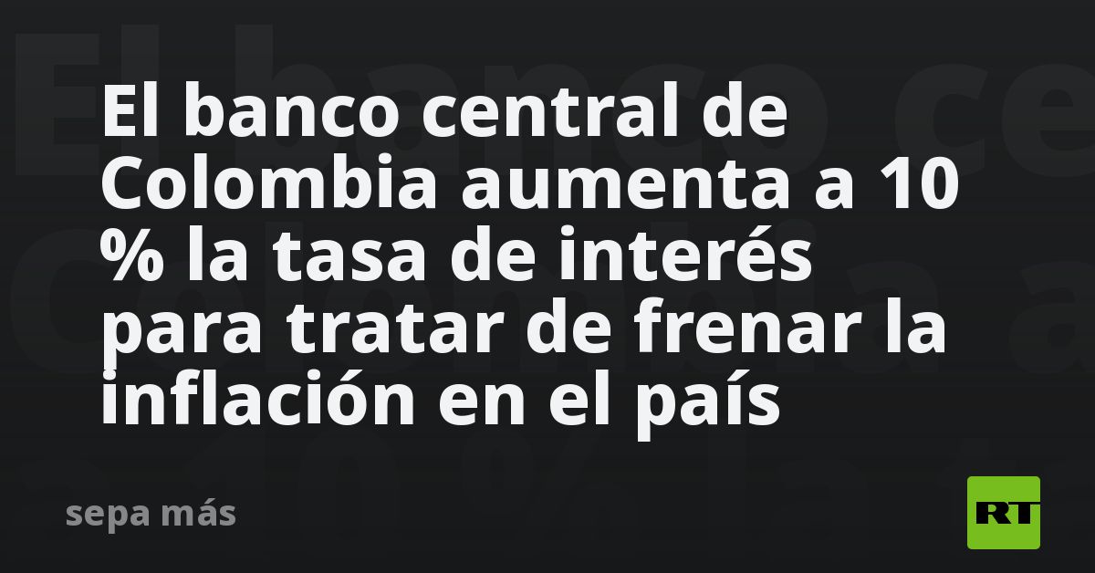 El banco central de Colombia aumenta a 10 % la tasa de interés para ...