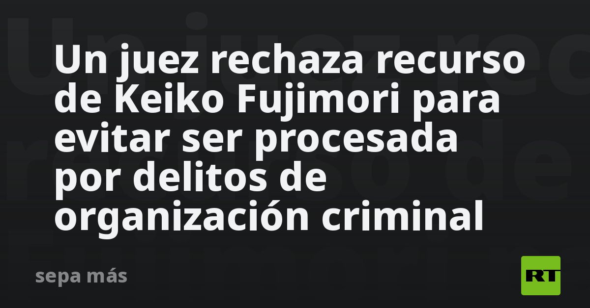 Un Juez Rechaza Recurso De Keiko Fujimori Para Evitar Ser Procesada Por